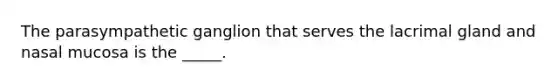 The parasympathetic ganglion that serves the lacrimal gland and nasal mucosa is the _____.