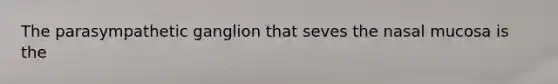 The parasympathetic ganglion that seves the nasal mucosa is the