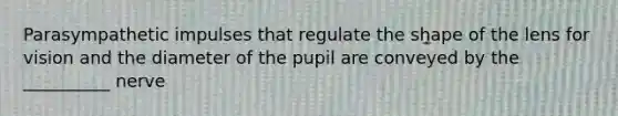 Parasympathetic impulses that regulate the shape of the lens for vision and the diameter of the pupil are conveyed by the __________ nerve
