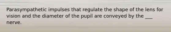 Parasympathetic impulses that regulate the shape of the lens for vision and the diameter of the pupil are conveyed by the ___ nerve.