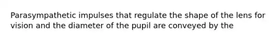 Parasympathetic impulses that regulate the shape of the lens for vision and the diameter of the pupil are conveyed by the
