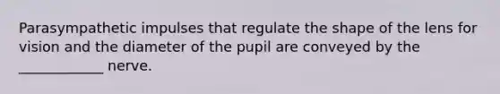 Parasympathetic impulses that regulate the shape of the lens for vision and the diameter of the pupil are conveyed by the ____________ nerve.