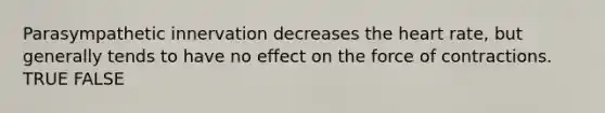 Parasympathetic innervation decreases the heart rate, but generally tends to have no effect on the force of contractions. TRUE FALSE