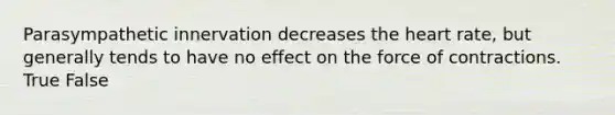 Parasympathetic innervation decreases the heart rate, but generally tends to have no effect on the force of contractions. True False