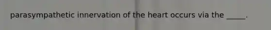 parasympathetic innervation of the heart occurs via the _____.