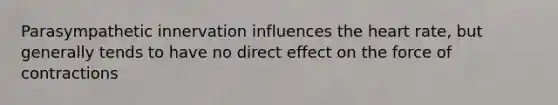 Parasympathetic innervation influences the heart rate, but generally tends to have no direct effect on the force of contractions