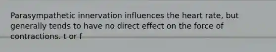 Parasympathetic innervation influences the heart rate, but generally tends to have no direct effect on the force of contractions. t or f
