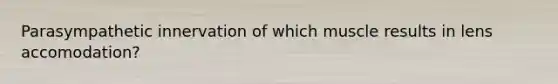 Parasympathetic innervation of which muscle results in lens accomodation?