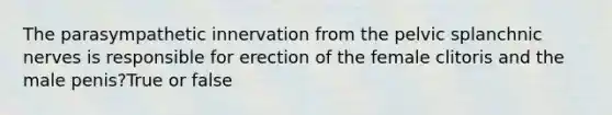 The parasympathetic innervation from the pelvic splanchnic nerves is responsible for erection of the female clitoris and the male penis?True or false