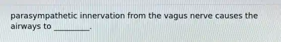 parasympathetic innervation from the vagus nerve causes the airways to _________.