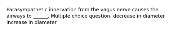 Parasympathetic innervation from the vagus nerve causes the airways to ______. Multiple choice question. decrease in diameter increase in diameter