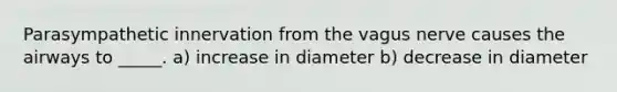Parasympathetic innervation from the vagus nerve causes the airways to _____. a) increase in diameter b) decrease in diameter