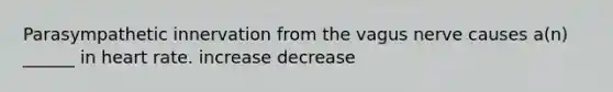 Parasympathetic innervation from the vagus nerve causes a(n) ______ in heart rate. increase decrease