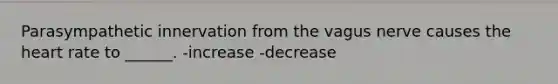 Parasympathetic innervation from the vagus nerve causes <a href='https://www.questionai.com/knowledge/kya8ocqc6o-the-heart' class='anchor-knowledge'>the heart</a> rate to ______. -increase -decrease