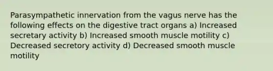 Parasympathetic innervation from the vagus nerve has the following effects on the digestive tract organs a) Increased secretary activity b) Increased smooth muscle motility c) Decreased secretory activity d) Decreased smooth muscle motility