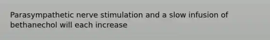 Parasympathetic nerve stimulation and a slow infusion of bethanechol will each increase