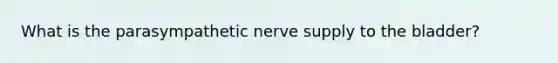 What is the parasympathetic nerve supply to the bladder?