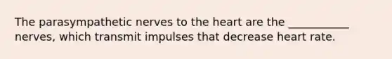 The parasympathetic nerves to the heart are the ___________ nerves, which transmit impulses that decrease heart rate.