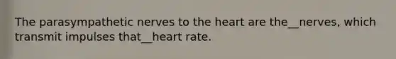 The parasympathetic nerves to the heart are the__nerves, which transmit impulses that__heart rate.