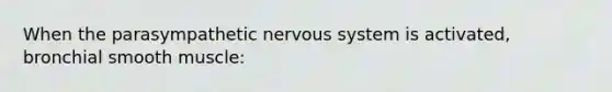 When the parasympathetic <a href='https://www.questionai.com/knowledge/kThdVqrsqy-nervous-system' class='anchor-knowledge'>nervous system</a> is activated, bronchial smooth muscle: