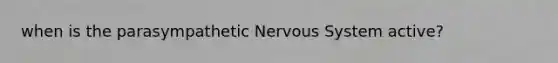 when is the parasympathetic Nervous System active?