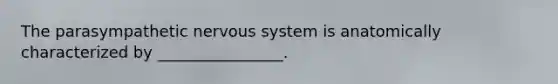 The parasympathetic nervous system is anatomically characterized by ________________.