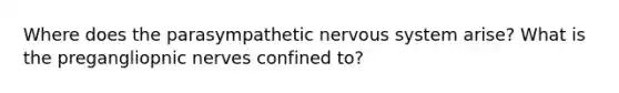 Where does the parasympathetic nervous system arise? What is the pregangliopnic nerves confined to?