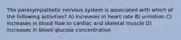 The parasympathetic nervous system is associated with which of the following activities? A) increases in heart rate B) urination C) increases in blood flow to cardiac and skeletal muscle D) increases in blood glucose concentration