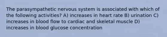 The parasympathetic nervous system is associated with which of the following activities? A) increases in heart rate B) urination C) increases in blood flow to cardiac and skeletal muscle D) increases in blood glucose concentration