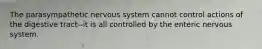 The parasympathetic nervous system cannot control actions of the digestive tract--it is all controlled by the enteric nervous system.