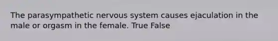 The parasympathetic nervous system causes ejaculation in the male or orgasm in the female. True False