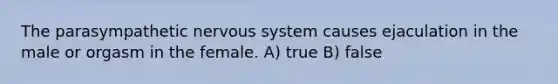 The parasympathetic nervous system causes ejaculation in the male or orgasm in the female. A) true B) false