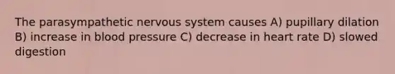 The parasympathetic nervous system causes A) pupillary dilation B) increase in blood pressure C) decrease in heart rate D) slowed digestion