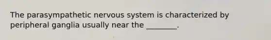 The parasympathetic nervous system is characterized by peripheral ganglia usually near the ________.