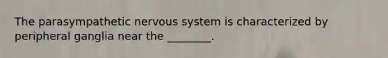 The parasympathetic nervous system is characterized by peripheral ganglia near the ________.