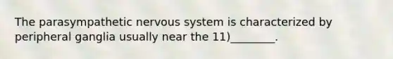 The parasympathetic nervous system is characterized by peripheral ganglia usually near the 11)________.