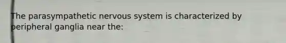 The parasympathetic <a href='https://www.questionai.com/knowledge/kThdVqrsqy-nervous-system' class='anchor-knowledge'>nervous system</a> is characterized by peripheral ganglia near the: