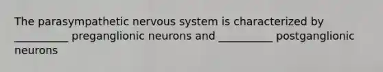 The parasympathetic <a href='https://www.questionai.com/knowledge/kThdVqrsqy-nervous-system' class='anchor-knowledge'>nervous system</a> is characterized by __________ preganglionic neurons and __________ postganglionic neurons