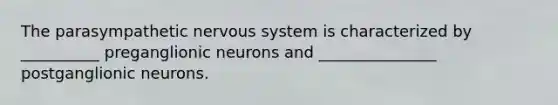 The parasympathetic nervous system is characterized by __________ preganglionic neurons and _______________ postganglionic neurons.