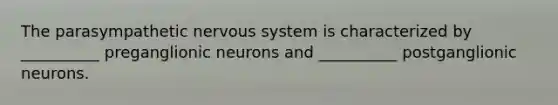 The parasympathetic nervous system is characterized by __________ preganglionic neurons and __________ postganglionic neurons.