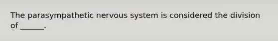 The parasympathetic nervous system is considered the division of ______.