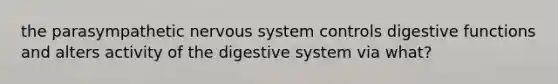 the parasympathetic <a href='https://www.questionai.com/knowledge/kThdVqrsqy-nervous-system' class='anchor-knowledge'>nervous system</a> controls digestive functions and alters activity of the digestive system via what?