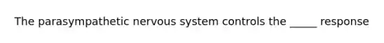 The parasympathetic nervous system controls the _____ response