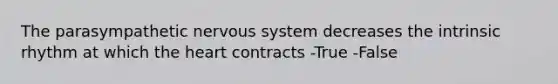 The parasympathetic nervous system decreases the intrinsic rhythm at which the heart contracts -True -False