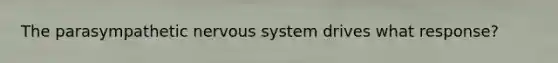 The parasympathetic nervous system drives what response?