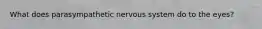 What does parasympathetic nervous system do to the eyes?