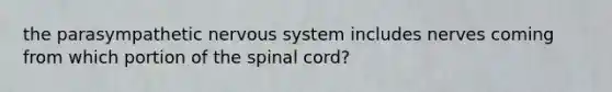 the parasympathetic nervous system includes nerves coming from which portion of the spinal cord?