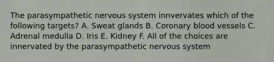 The parasympathetic nervous system innvervates which of the following targets? A. Sweat glands B. Coronary blood vessels C. Adrenal medulla D. Iris E. Kidney F. All of the choices are innervated by the parasympathetic nervous system