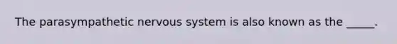 The parasympathetic nervous system is also known as the _____.