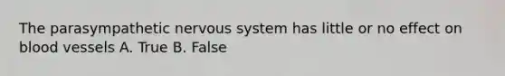 The parasympathetic nervous system has little or no effect on blood vessels A. True B. False